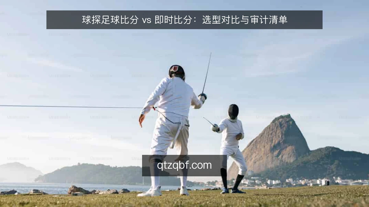 球探足球比分 vs 即时比分：选型对比与审计清单