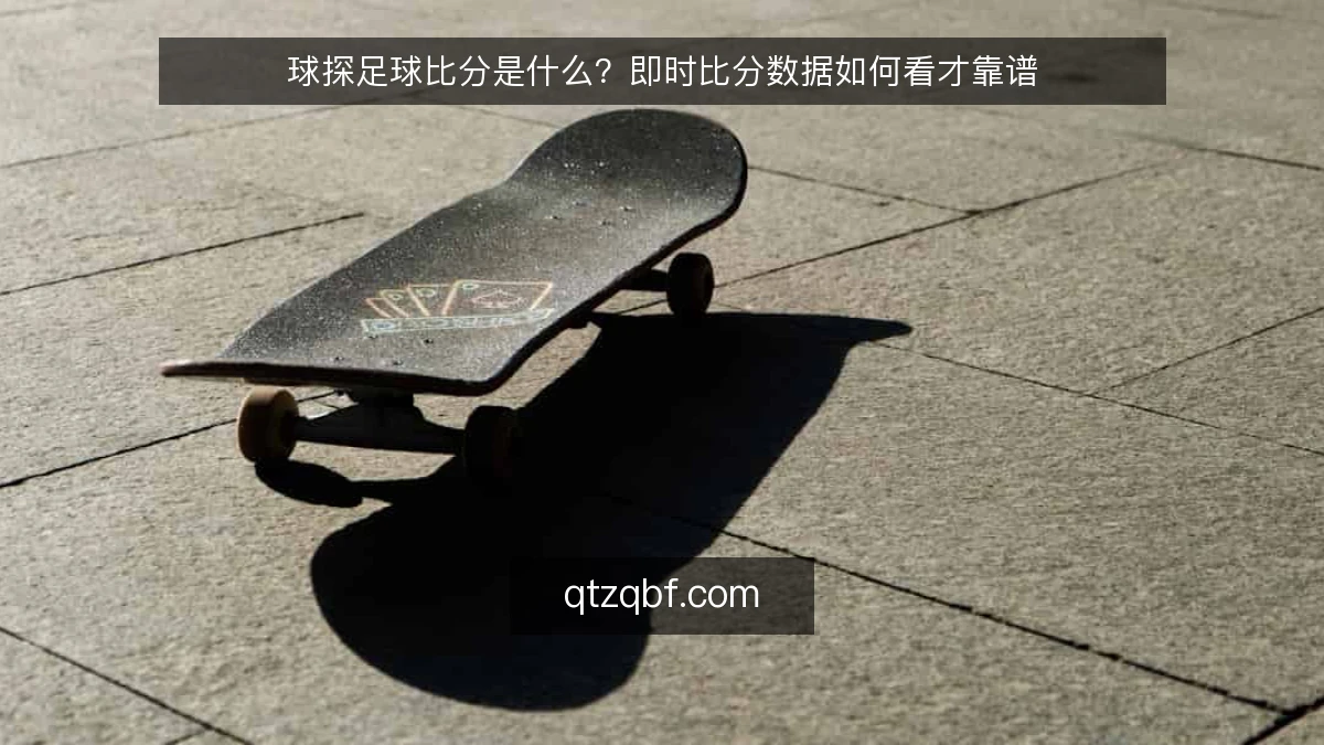 球探足球比分是什么?即时比分数据如何看才靠谱