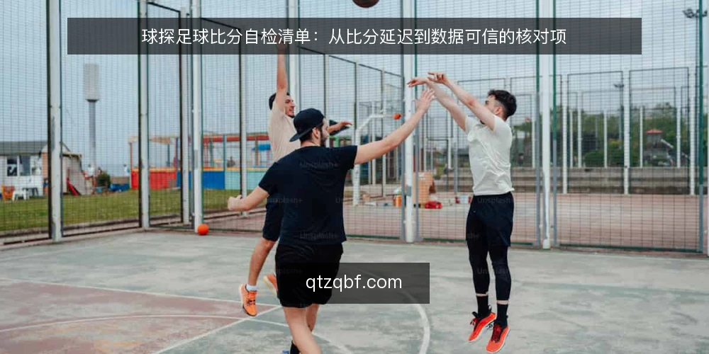 球探足球比分自检清单:从比分延迟到数据可信的核对项 — 先看信号:哪些迹象提示需要自检 配图