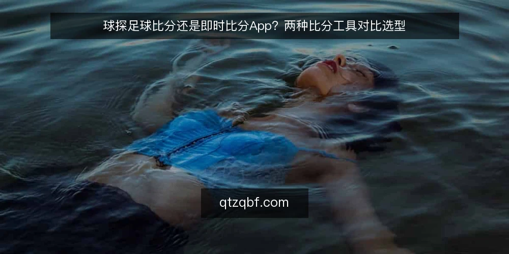 球探足球比分还是即时比分App？两种比分工具对比选型 — 看比分前先定判断标准 配图
