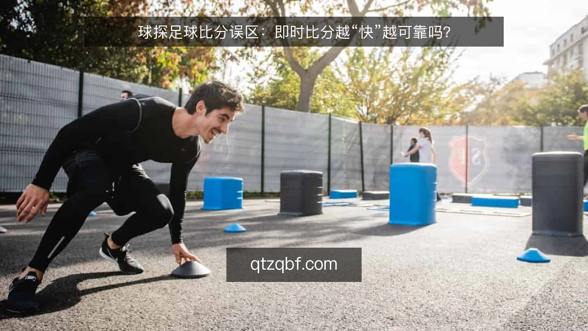 球探足球比分误区：即时比分越“快”越可靠吗？