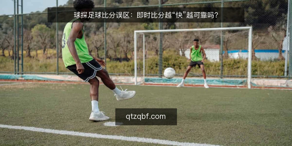 球探足球比分误区：即时比分越“快”越可靠吗？ — 先厘清误区：即时比分的“快”不等于可靠 配图