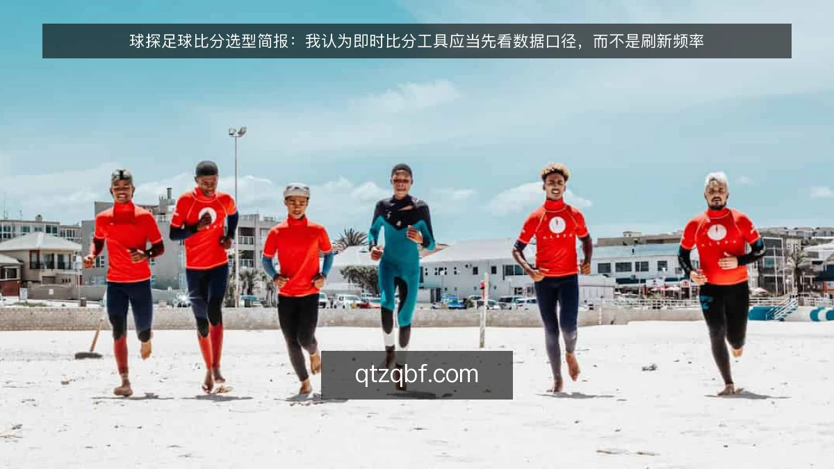球探足球比分选型简报:我认为即时比分工具应当先看数据口径,而不是刷新频率