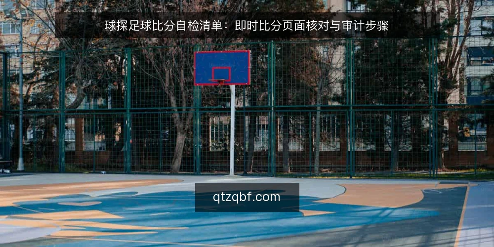 球探足球比分自检清单:即时比分页面核对与审计步骤 — 为什么现在要做一次球探足球比分自检 配图
