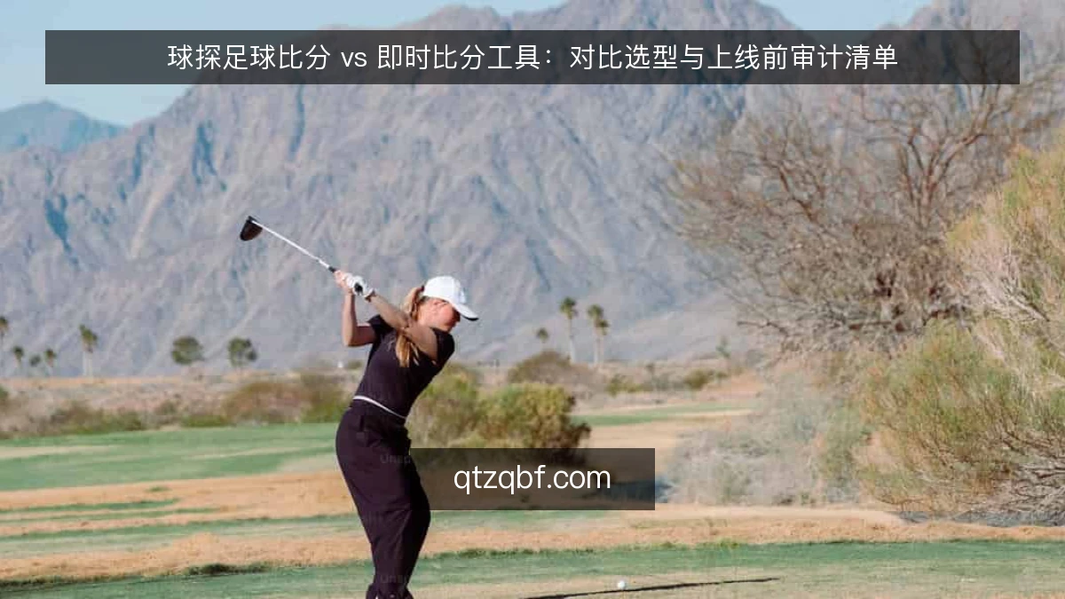 球探足球比分 vs 即时比分工具:对比选型与上线前审计清单