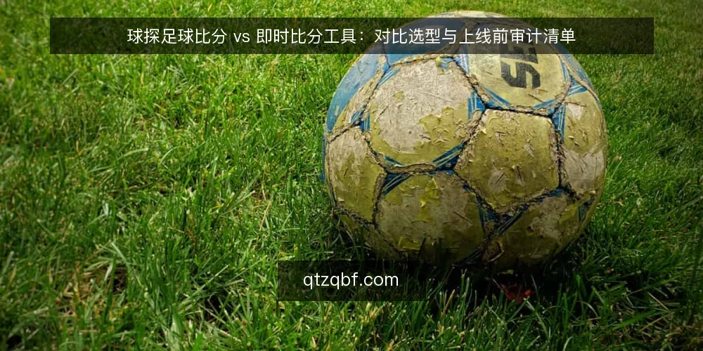 球探足球比分 vs 即时比分工具:对比选型与上线前审计清单 — 先审计再对比:为什么现在做这件事 配图
