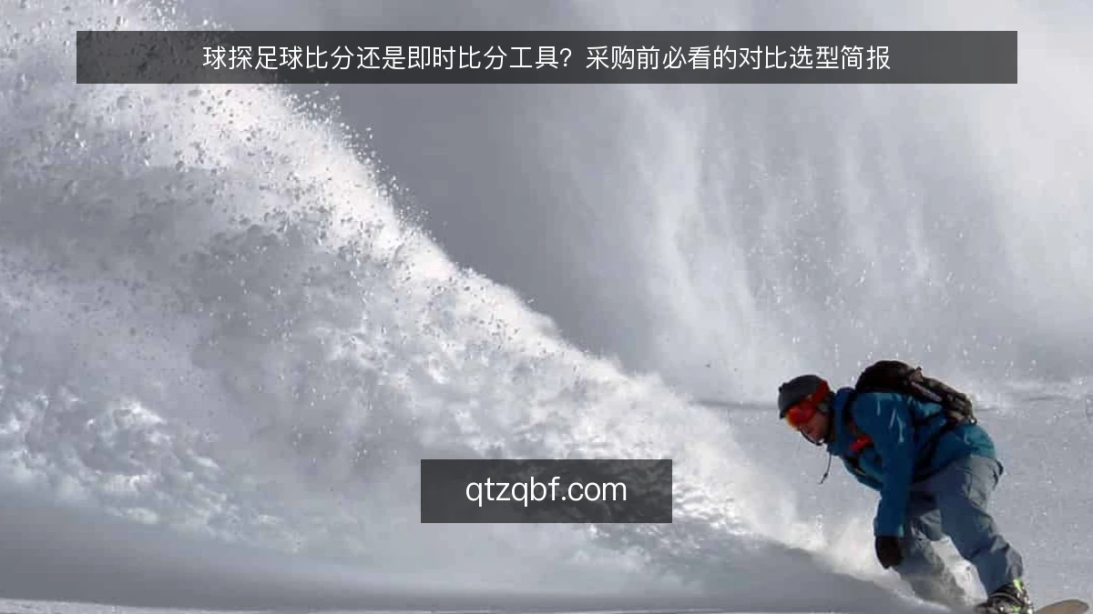 球探足球比分还是即时比分工具?采购前必看的对比选型简报